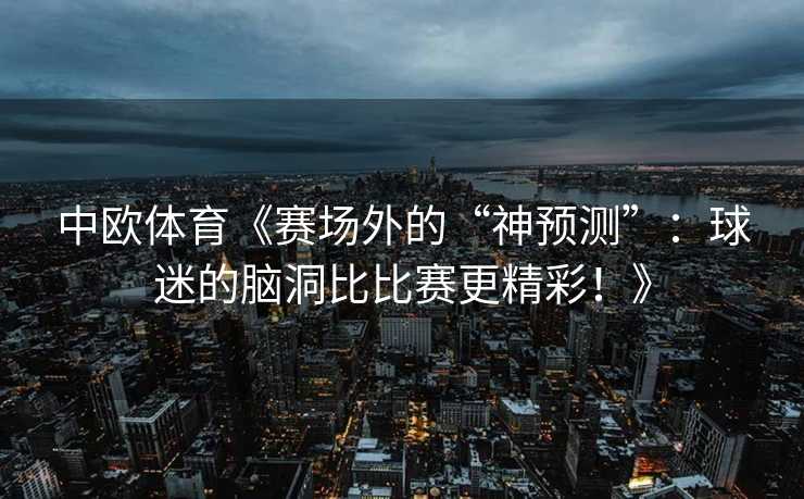 中欧体育《赛场外的“神预测”：球迷的脑洞比比赛更精彩！》