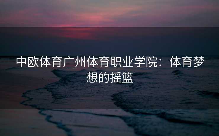 中欧体育广州体育职业学院：体育梦想的摇篮