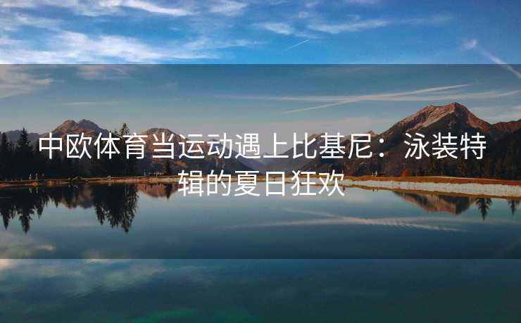 中欧体育当运动遇上比基尼：泳装特辑的夏日狂欢