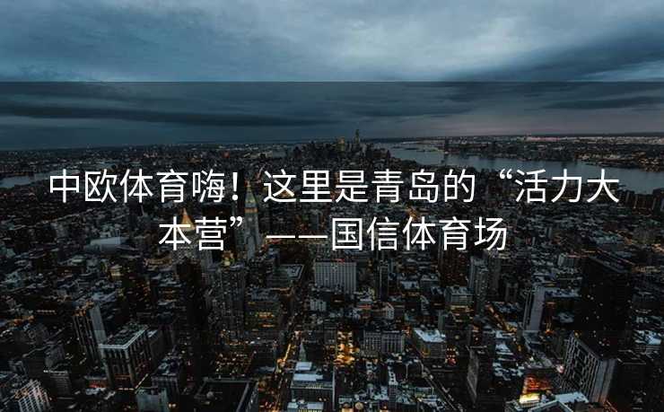 中欧体育嗨！这里是青岛的“活力大本营”——国信体育场
