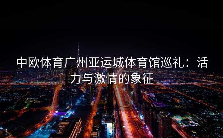 中欧体育广州亚运城体育馆巡礼：活力与激情的象征