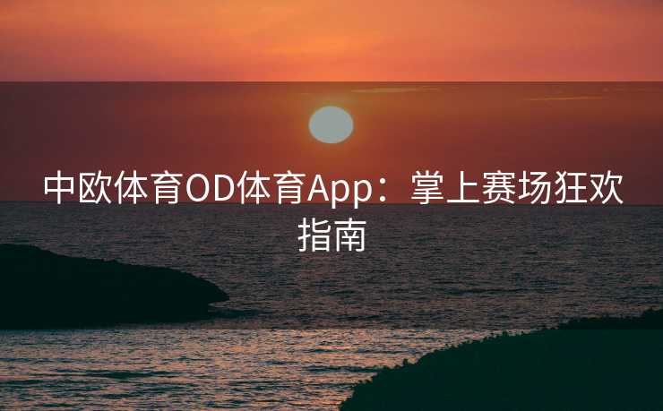 中欧体育OD体育App：掌上赛场狂欢指南