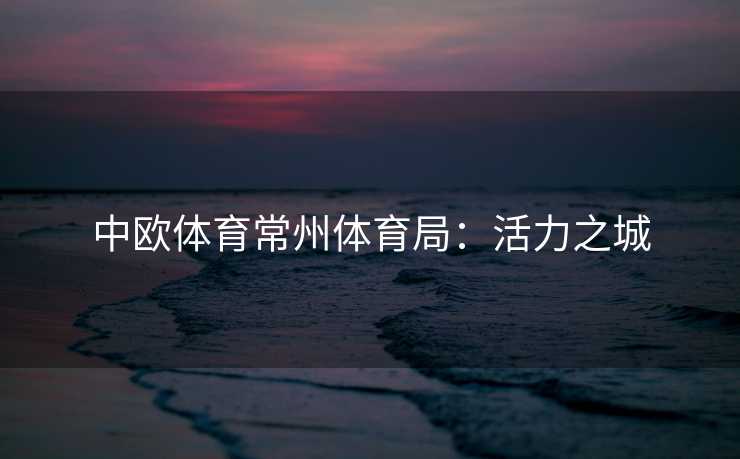 中欧体育常州体育局：活力之城