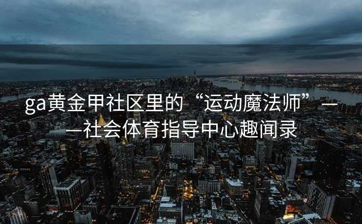ga黄金甲社区里的“运动魔法师”——社会体育指导中心趣闻录