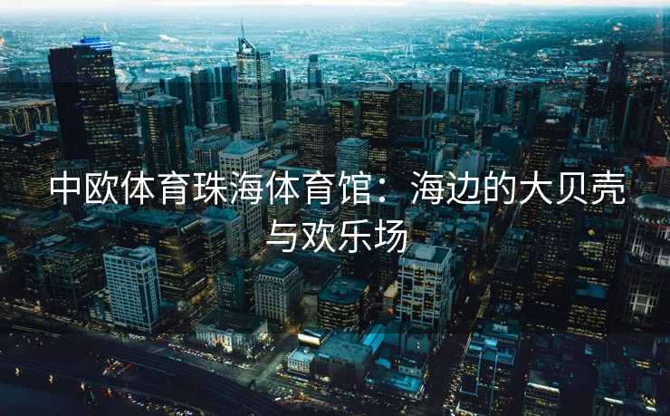 中欧体育珠海体育馆：海边的大贝壳与欢乐场