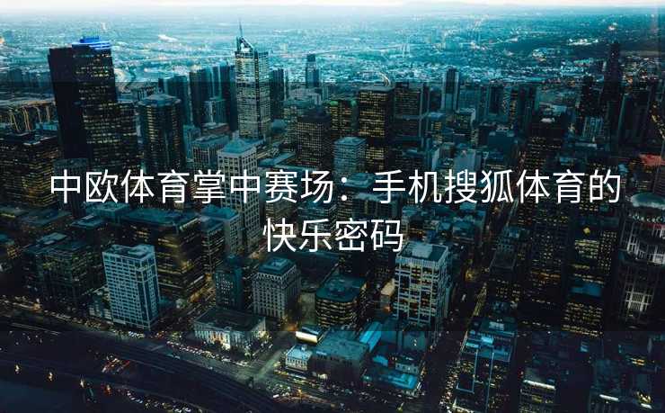 中欧体育掌中赛场：手机搜狐体育的快乐密码