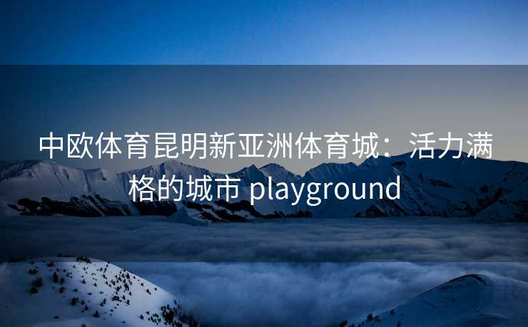 中欧体育昆明新亚洲体育城：活力满格的城市 playground