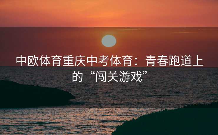 中欧体育重庆中考体育：青春跑道上的“闯关游戏”