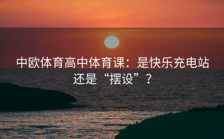 中欧体育高中体育课：是快乐充电站还是“摆设”？