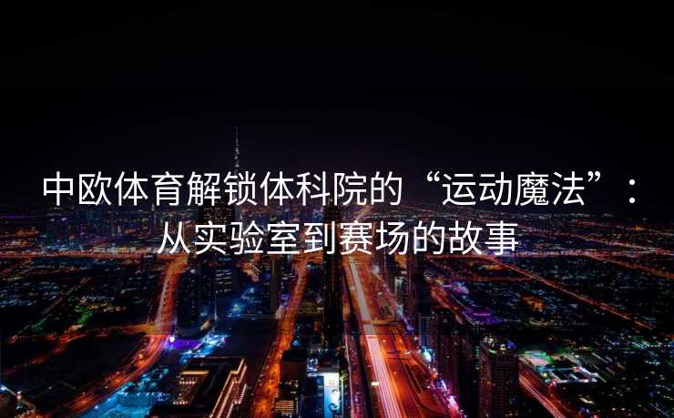 中欧体育解锁体科院的“运动魔法”：从实验室到赛场的故事
