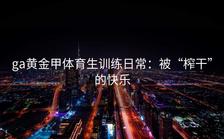 ga黄金甲体育生训练日常：被“榨干”的快乐
