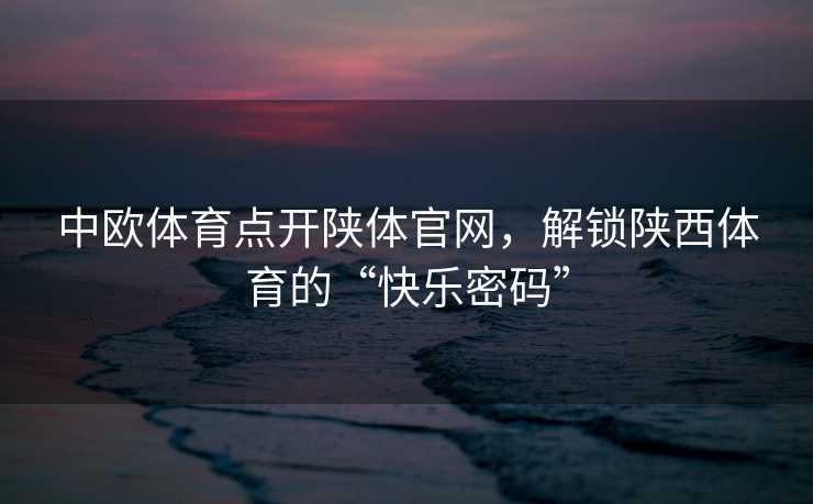 中欧体育点开陕体官网，解锁陕西体育的“快乐密码”