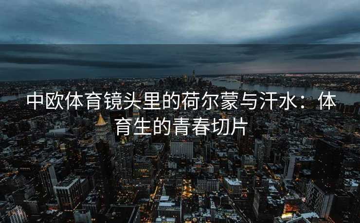 中欧体育镜头里的荷尔蒙与汗水：体育生的青春切片