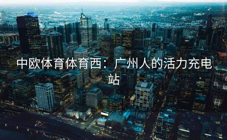 中欧体育体育西:广州人的活力充电站 中欧体育体育西:广州人的活力充电站