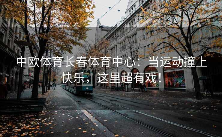 中欧体育长春体育中心：当运动撞上快乐，这里超有戏！
