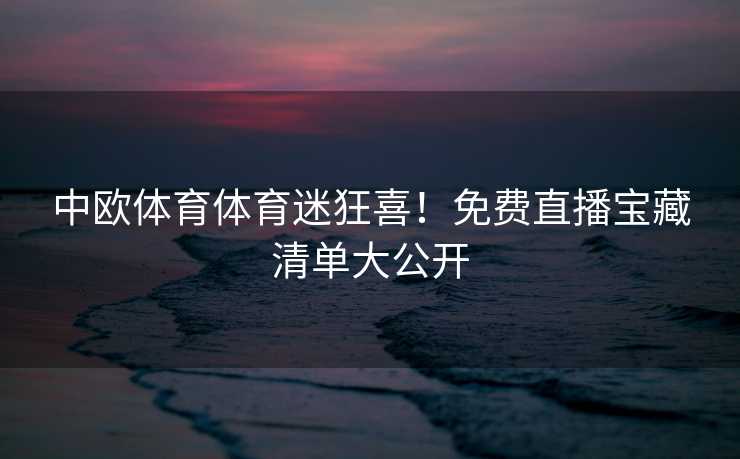 中欧体育体育迷狂喜！免费直播宝藏清单大公开