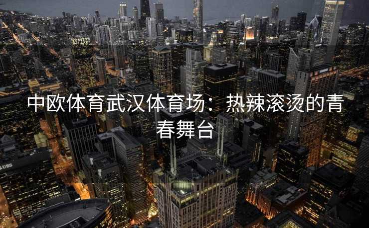 中欧体育武汉体育场：热辣滚烫的青春舞台