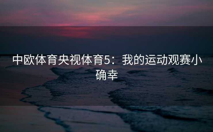 中欧体育央视体育5：我的运动观赛小确幸