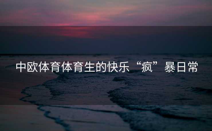 中欧体育体育生的快乐“疯”暴日常