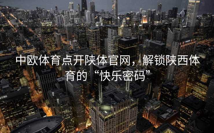 中欧体育点开陕体官网，解锁陕西体育的“快乐密码”