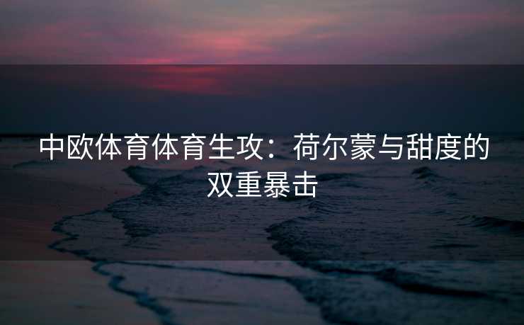 中欧体育体育生攻：荷尔蒙与甜度的双重暴击