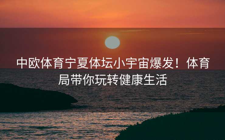 中欧体育宁夏体坛小宇宙爆发！体育局带你玩转健康生活