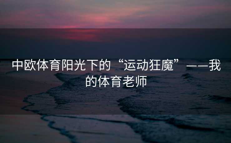 中欧体育阳光下的“运动狂魔”——我的体育老师