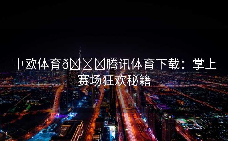 中欧体育🏀腾讯体育下载：掌上赛场狂欢秘籍