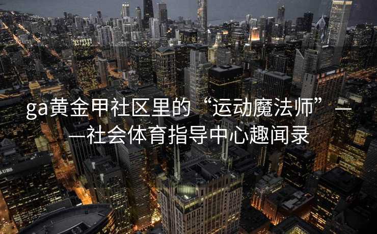 ga黄金甲社区里的“运动魔法师”——社会体育指导中心趣闻录