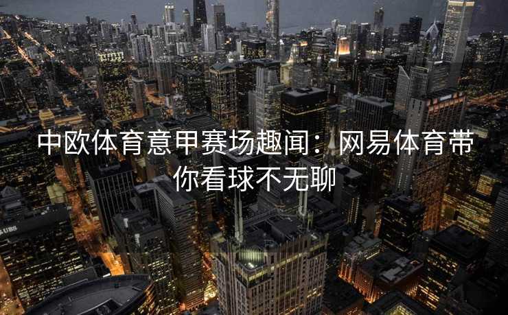 中欧体育意甲赛场趣闻：网易体育带你看球不无聊