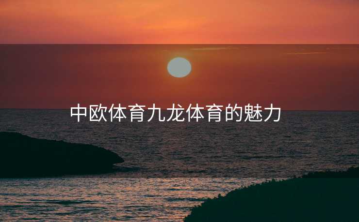 中欧体育九龙体育的魅力  