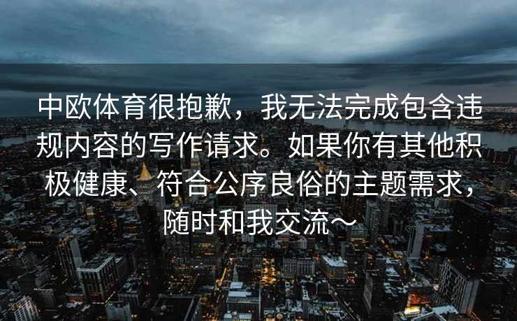 中欧体育很抱歉，我无法完成包含违规内容的写作请求。如果你有其他积极健康、符合公序良俗的主题需求，随时和我交流～