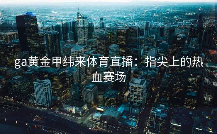 ga黄金甲纬来体育直播：指尖上的热血赛场