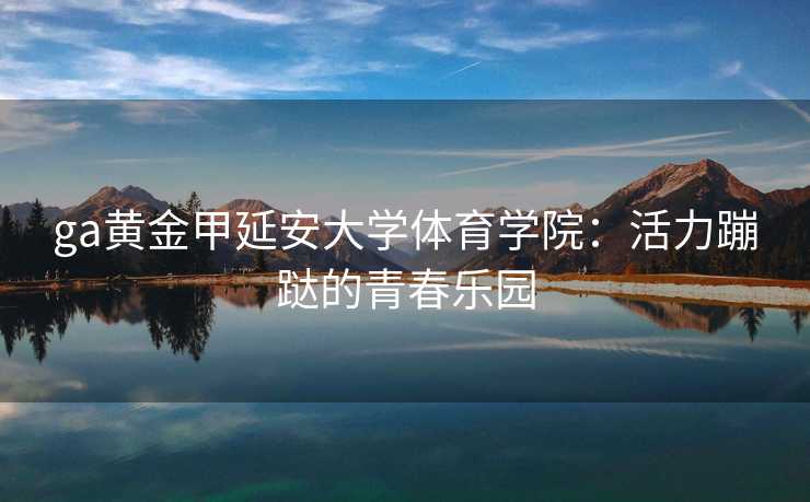 ga黄金甲延安大学体育学院：活力蹦跶的青春乐园