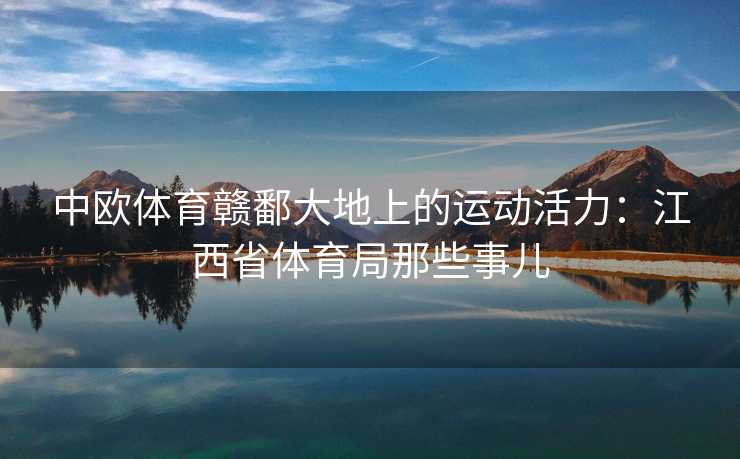 中欧体育赣鄱大地上的运动活力：江西省体育局那些事儿