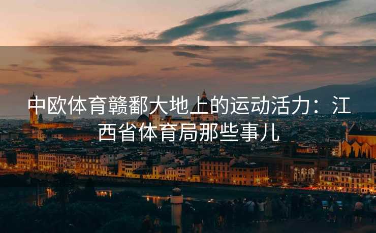 中欧体育赣鄱大地上的运动活力：江西省体育局那些事儿