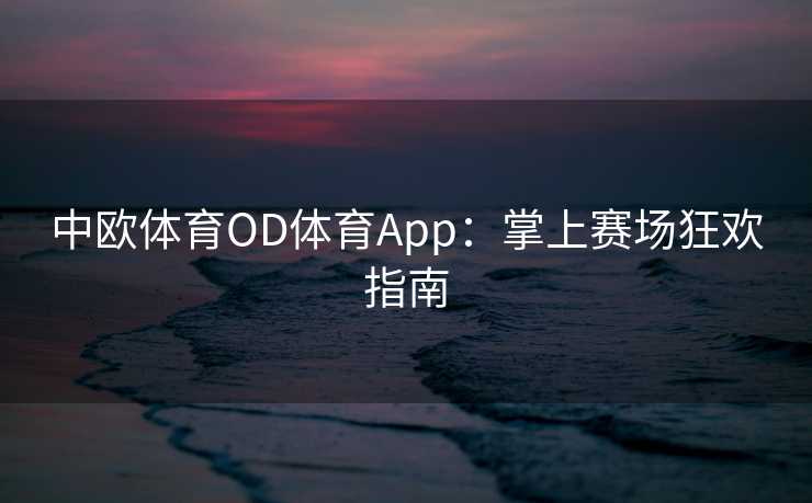 中欧体育OD体育App：掌上赛场狂欢指南