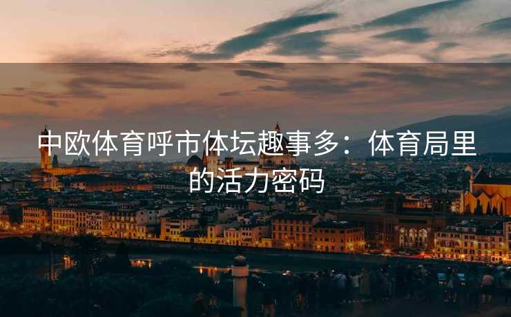 中欧体育呼市体坛趣事多：体育局里的活力密码