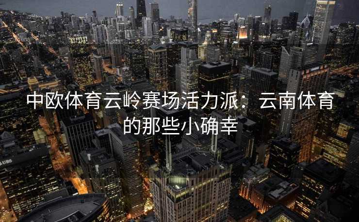 中欧体育云岭赛场活力派：云南体育的那些小确幸