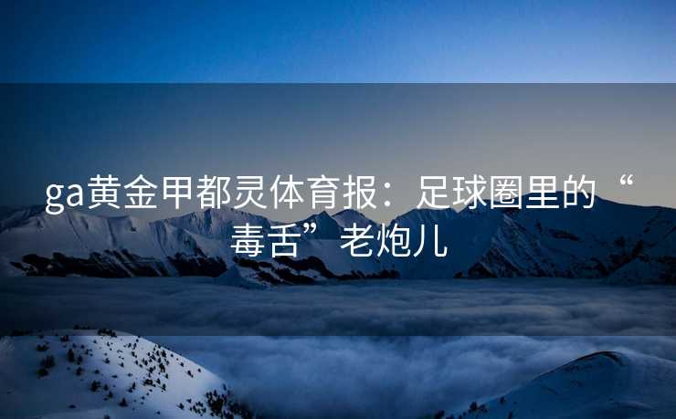 ga黄金甲都灵体育报：足球圈里的“毒舌”老炮儿