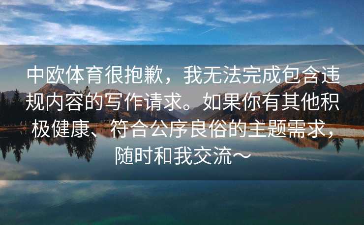 中欧体育很抱歉，我无法完成包含违规内容的写作请求。如果你有其他积极健康、符合公序良俗的主题需求，随时和我交流～