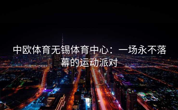 中欧体育无锡体育中心：一场永不落幕的运动派对
