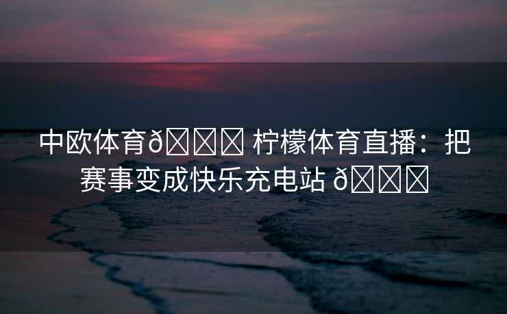 中欧体育🍋 柠檬体育直播：把赛事变成快乐充电站 🍋