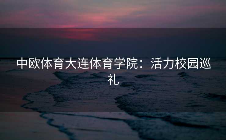 中欧体育大连体育学院：活力校园巡礼