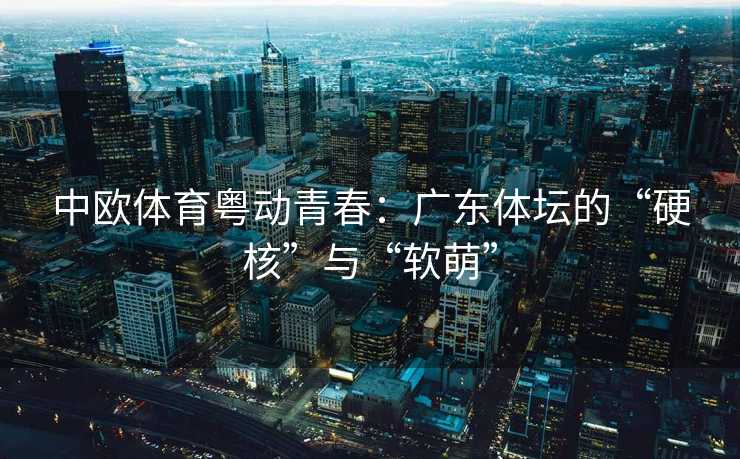 中欧体育粤动青春：广东体坛的“硬核”与“软萌”