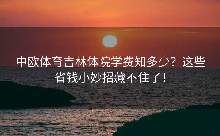 中欧体育吉林体院学费知多少？这些省钱小妙招藏不住了！