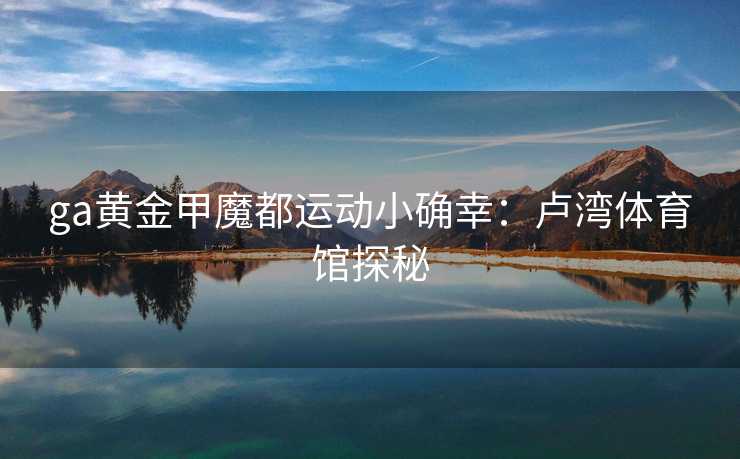 ga黄金甲魔都运动小确幸：卢湾体育馆探秘