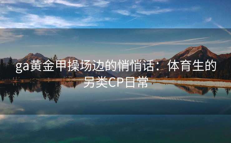 ga黄金甲操场边的悄悄话：体育生的另类CP日常