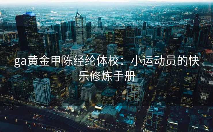 ga黄金甲陈经纶体校：小运动员的快乐修炼手册