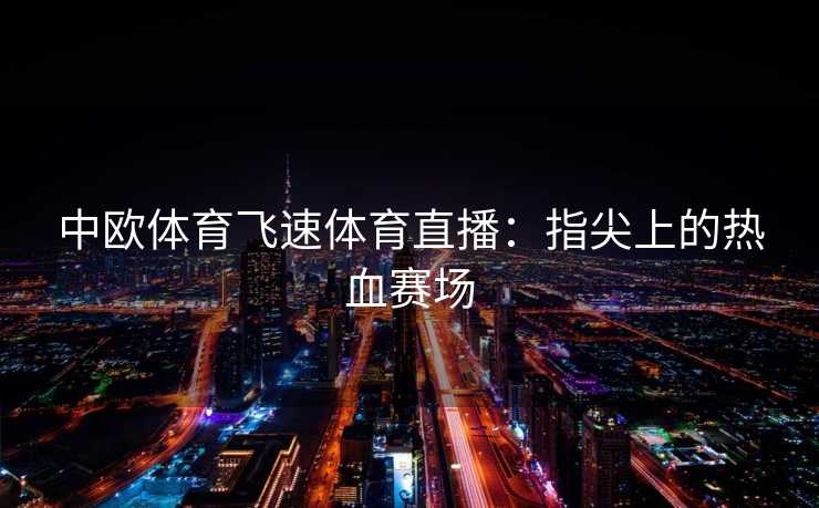 中欧体育飞速体育直播：指尖上的热血赛场